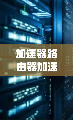 加速器路由器加速,网络连接速度的提升之道 加速器路由器加速,网络连接速度的提升之道