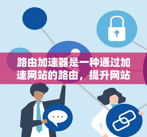 路由加速器是一种通过加速网站的路由，提升网站加载速度的技术，帮助用户在互联网上访问更多网站。以下是对路由加速器的详细总结