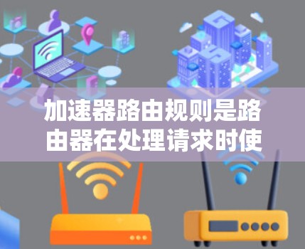 加速器路由规则是路由器在处理请求时使用的特定规则，用于将请求转换为更合适的流量。以下是关于加速器路由规则的详细说明