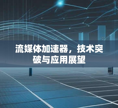 流媒体加速器,技术突破与应用展望 流媒体加速器,技术突破与应用展望