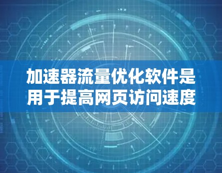 加速器流量优化软件是用于提高网页访问速度和网站加载效率的工具。以下是使用该软件的基本步骤和功能概述