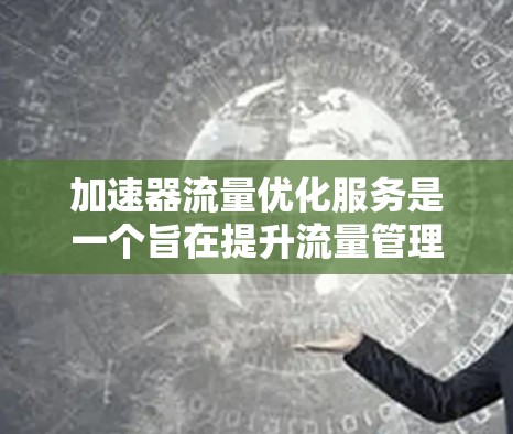 加速器流量优化服务是一个旨在提升流量管理效率的工具,帮助你调整流量分配以优化资源利用和用户体验。以下是对该服务的详细总结和步骤指南 加速器流量优化服务是一个旨在提升流量管理效率的工具,帮助你调整流量分配以优化资源利用和用户体验。以下是对该服务的详细总结和步骤指南