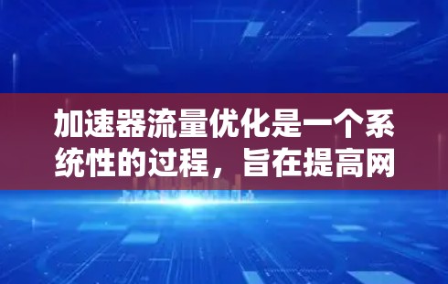 加速器流量优化是一个系统性的过程，旨在提高网络流量效率和性能。以下是对该主题的详细分析和建议