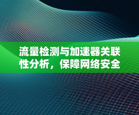 流量检测与加速器关联性分析,保障网络安全的数字化密码 流量检测与加速器关联性分析,保障网络安全的数字化密码