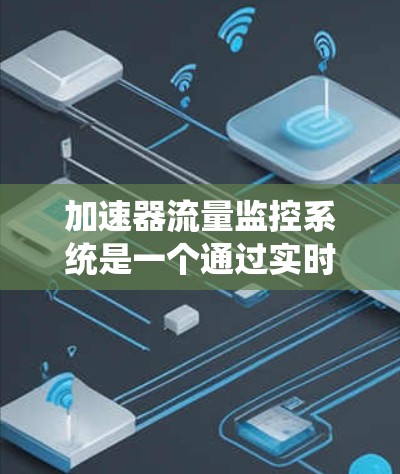 加速器流量监控系统是一个通过实时监控和自动调整资源分配,以优化服务器和应用性能的系统。以下是该系统的详细总结 加速器流量监控系统是一个通过实时监控和自动调整资源分配,以优化服务器和应用性能的系统。以下是该系统的详细总结