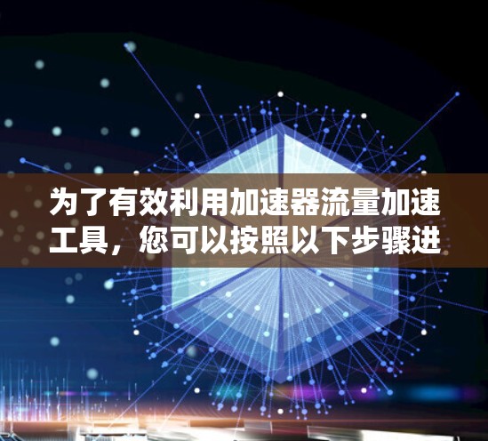 为了有效利用加速器流量加速工具,您可以按照以下步骤进行系统性学习和实践 为了有效利用加速器流量加速工具,您可以按照以下步骤进行系统性学习和实践