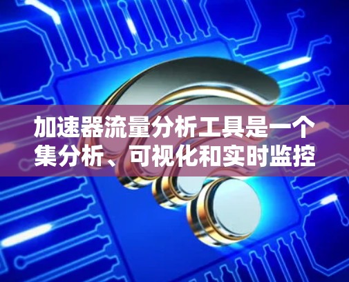 加速器流量分析工具是一个集分析、可视化和实时监控于一体的网络流量分析工具,广泛应用于网络安全、流量管理等领域。以下是逐步的步骤指南 加速器流量分析工具是一个集分析、可视化和实时监控于一体的网络流量分析工具,广泛应用于网络安全、流量管理等领域。以下是逐步的步骤指南