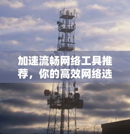 加速流畅网络工具推荐,你的高效网络选择 加速流畅网络工具推荐,你的高效网络选择