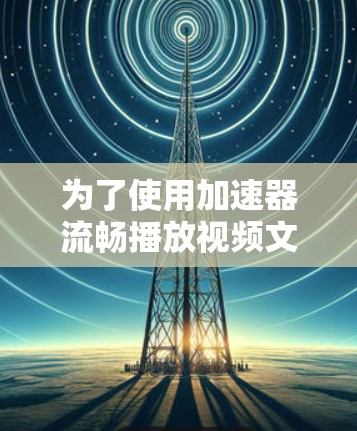 为了使用加速器流畅播放视频文件，您可以按照以下步骤操作