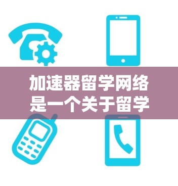 加速器留学网络是一个关于留学加速的网络平台或服务，旨在帮助留学生 faster完成留学申请和学业，提高留学效率。这种网络可能提供多种服务，如