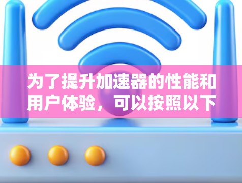 为了提升加速器的性能和用户体验,可以按照以下步骤进行优化 为了提升加速器的性能和用户体验,可以按照以下步骤进行优化