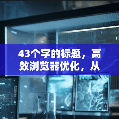 43个字的标题,高效浏览器优化,从性能到体验 43个字的标题,高效浏览器优化,从性能到体验