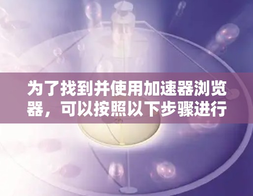 为了找到并使用加速器浏览器，可以按照以下步骤进行