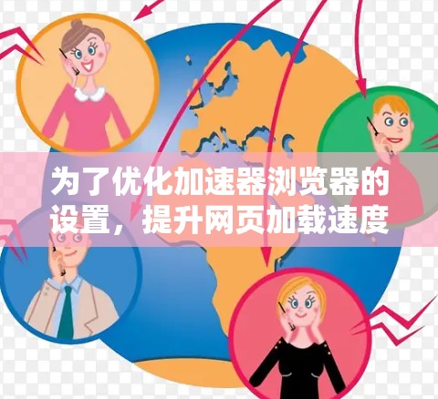 为了优化加速器浏览器的设置，提升网页加载速度，您可以按照以下步骤操作
