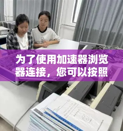 为了使用加速器浏览器连接，您可以按照以下步骤操作
