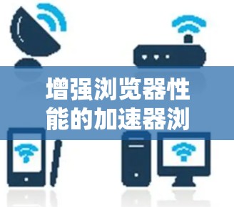增强浏览器性能的加速器浏览器扩展工具,助力高效办公与学习 增强浏览器性能的加速器浏览器扩展工具,助力高效办公与学习