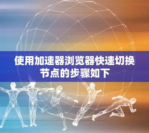 使用加速器浏览器快速切换节点的步骤如下 使用加速器浏览器快速切换节点的步骤如下