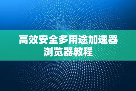 高效安全多用途加速器浏览器教程 高效安全多用途加速器浏览器教程
