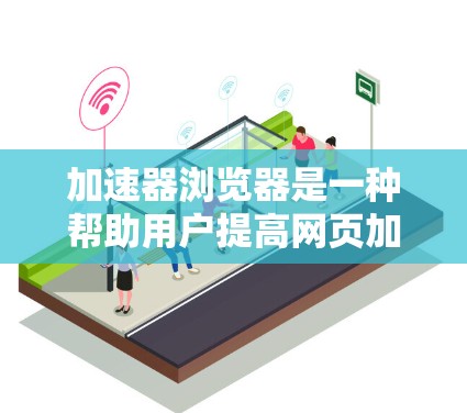 加速器浏览器是一种帮助用户提高网页加载速度的工具，通过自动加速网页内容，减少用户手动干预。以下是关于加速器浏览器的详细指南