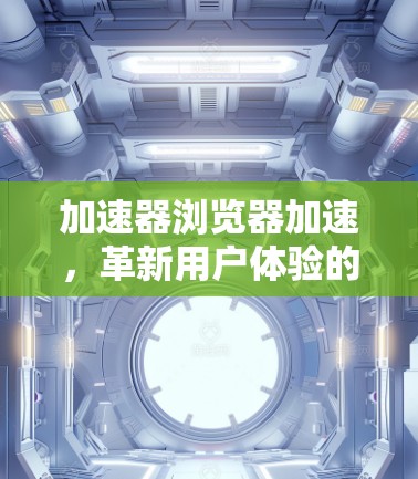 加速器浏览器加速，革新用户体验的智能解决方案