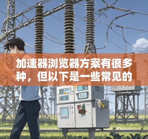 加速器浏览器方案有很多种，但以下是一些常见的方法，可以帮助你提升浏览器的性能和用户体验