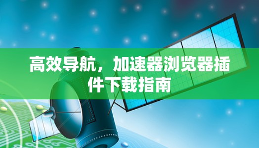 高效导航,加速器浏览器插件下载指南 高效导航,加速器浏览器插件下载指南