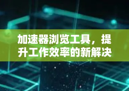 加速器浏览工具,提升工作效率的新解决方案 加速器浏览工具,提升工作效率的新解决方案