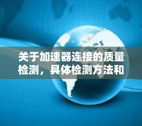 关于加速器连接的质量检测，具体检测方法和步骤取决于加速器的类型和用途，但以下是一些常见的检测步骤和要求