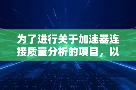 为了进行关于加速器连接质量分析的项目,以下是一个有条理的总结和建议 为了进行关于加速器连接质量分析的项目,以下是一个有条理的总结和建议