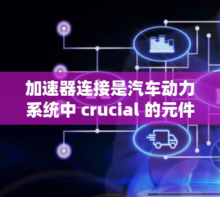 加速器连接是汽车动力系统中 crucial 的元件,主要负责连接发动机和连杆系统,以加速发动机运转。以下是加速器连接的工作原理的详细分析 加速器连接是汽车动力系统中 crucial 的元件,主要负责连接发动机和连杆系统,以加速发动机运转。以下是加速器连接的工作原理的详细分析