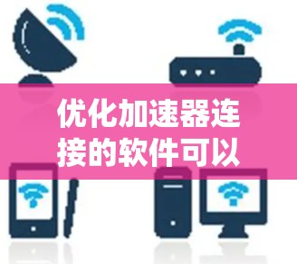 优化加速器连接的软件可以通过以下步骤进行系统化处理 优化加速器连接的软件可以通过以下步骤进行系统化处理