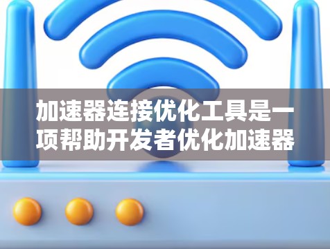加速器连接优化工具是一项帮助开发者优化加速器生成和使用的工具,旨在提高工具的性能和稳定性。以下是对加速器连接优化工具的详细说明 加速器连接优化工具是一项帮助开发者优化加速器生成和使用的工具,旨在提高工具的性能和稳定性。以下是对加速器连接优化工具的详细说明