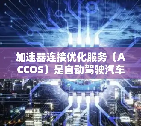 加速器连接优化服务（ACCOS）是自动驾驶汽车领域中一个关键的技术，旨在提高车辆的实时性和性能。以下是对该服务的详细分析