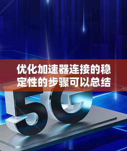 优化加速器连接的稳定性的步骤可以总结如下 优化加速器连接的稳定性的步骤可以总结如下