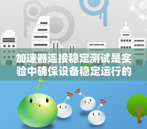 加速器连接稳定测试是实验中确保设备稳定运行的重要步骤,以下是详细的步骤和注意事项 加速器连接稳定测试是实验中确保设备稳定运行的重要步骤,以下是详细的步骤和注意事项
