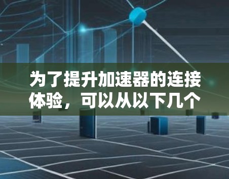 为了提升加速器的连接体验,可以从以下几个方面进行优化和调整 为了提升加速器的连接体验,可以从以下几个方面进行优化和调整