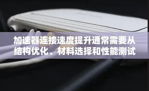 加速器连接速度提升通常需要从结构优化、材料选择和性能测试多个方面入手。以下是一些方法和建议,帮助你优化加速器的连接性能 加速器连接速度提升通常需要从结构优化、材料选择和性能测试多个方面入手。以下是一些方法和建议,帮助你优化加速器的连接性能