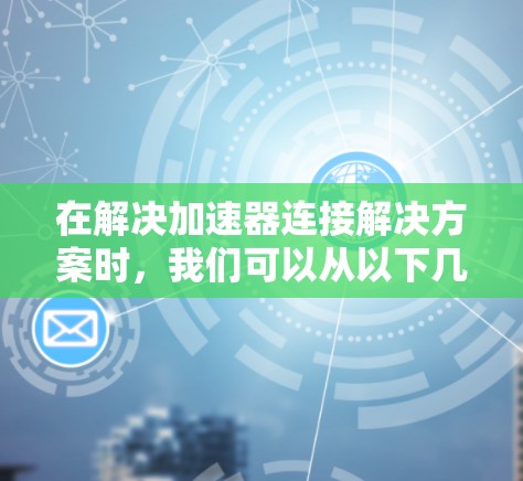 在解决加速器连接解决方案时,我们可以从以下几个方面进行优化和设计 在解决加速器连接解决方案时,我们可以从以下几个方面进行优化和设计