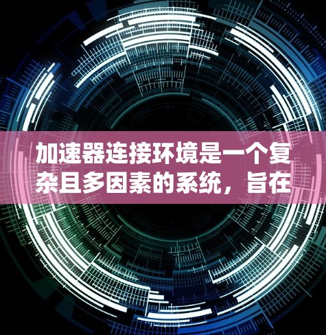 加速器连接环境是一个复杂且多因素的系统,旨在为加速器提供必要的配置和环境。以下是对该概念的分步解释 加速器连接环境是一个复杂且多因素的系统,旨在为加速器提供必要的配置和环境。以下是对该概念的分步解释