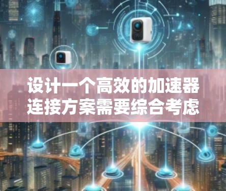 设计一个高效的加速器连接方案需要综合考虑多个方面，确保在不同设备和网络条件下都能高效工作。以下是对加速器连接方案的详细设计