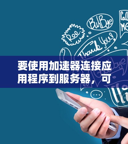 要使用加速器连接应用程序到服务器，可以按照以下步骤进行