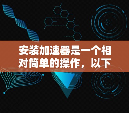 安装加速器是一个相对简单的操作，以下是一步步的指南