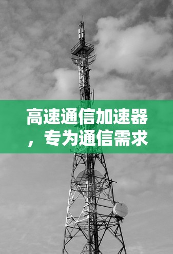 高速通信加速器,专为通信需求打造的高效传输工具 高速通信加速器,专为通信需求打造的高效传输工具