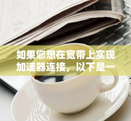如果您想在宽带上实现加速器连接，以下是一个详细的加速器宽带连接方案，适用于多种场景和设备。方案包括设置自动连接、多盘式连接、多线程连接等常见功能