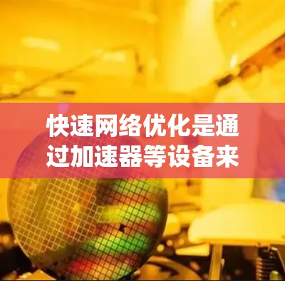 快速网络优化是通过加速器等设备来提升网络性能的方法，涉及多个技术领域和操作步骤。以下是对这一领域内容的系统总结