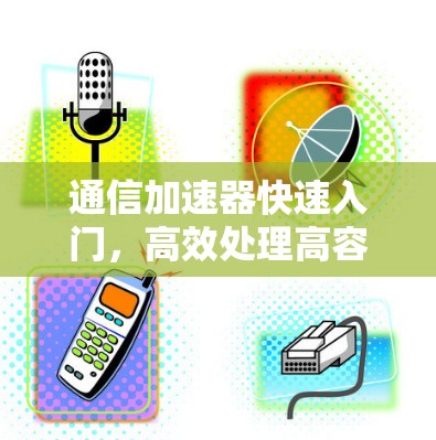 通信加速器快速入门,高效处理高容量数据的通信解决方案 通信加速器快速入门,高效处理高容量数据的通信解决方案