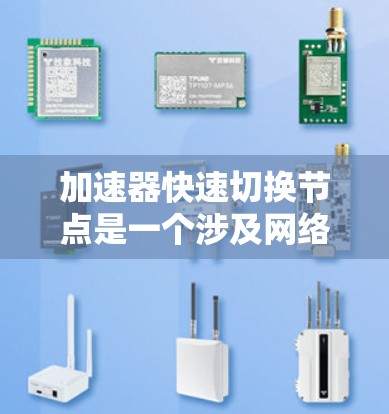 加速器快速切换节点是一个涉及网络加速技术的术语，具体含义如下