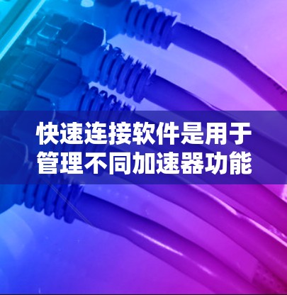 快速连接软件是用于管理不同加速器功能的集成工具，帮助用户高效地使用多种加速器，提升数据和应用下载速度。以下是对快速连接软件的详细总结