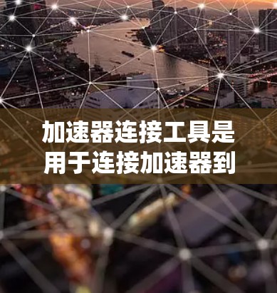 加速器连接工具是用于连接加速器到汽车动力系统中的机械部件，它们在加速器中起着传递动力、调整动力分配和控制加速器运动的关键作用。以下是关于加速器连接工具的详细解释