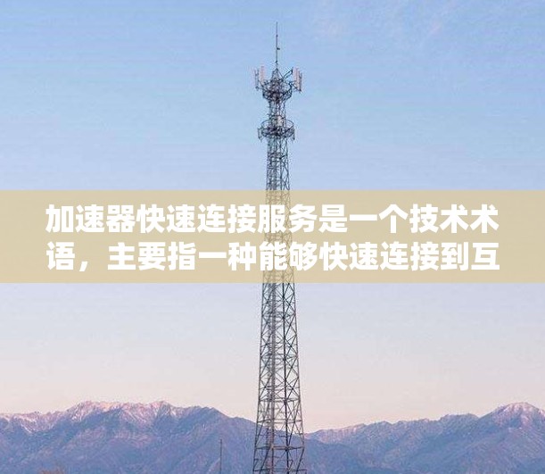 加速器快速连接服务是一个技术术语，主要指一种能够快速连接到互联网的工具或服务。以下是对该术语的详细解释